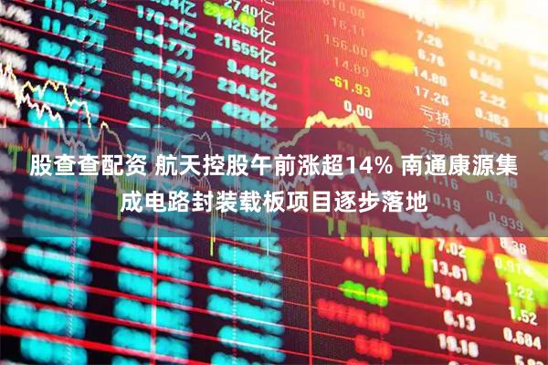 股查查配资 航天控股午前涨超14% 南通康源集成电路封装载板项目逐步落地