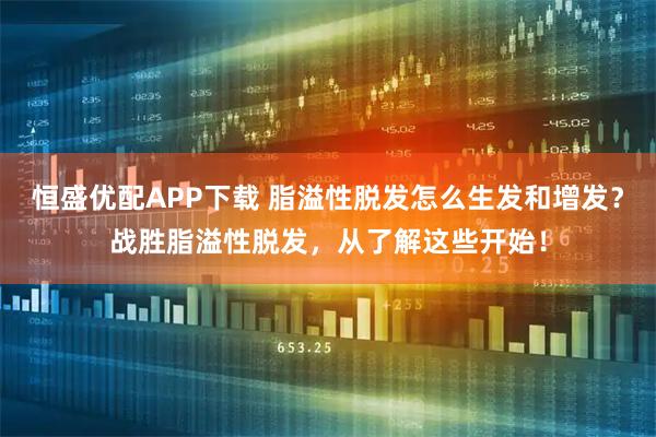 恒盛优配APP下载 脂溢性脱发怎么生发和增发？战胜脂溢性脱发，从了解这些开始！