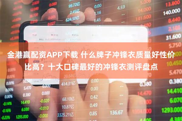 金港赢配资APP下载 什么牌子冲锋衣质量好性价比高？十大口碑最好的冲锋衣测评盘点