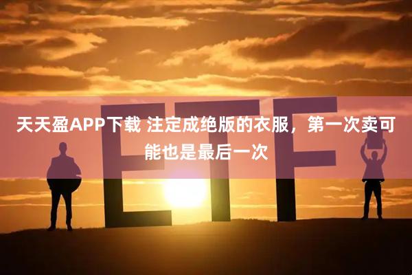 天天盈APP下载 注定成绝版的衣服，第一次卖可能也是最后一次