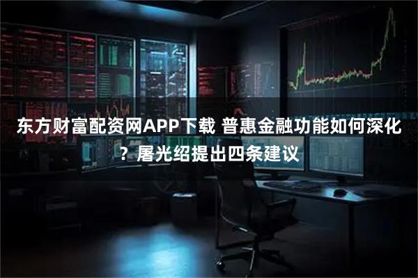 东方财富配资网APP下载 普惠金融功能如何深化？屠光绍提出四条建议