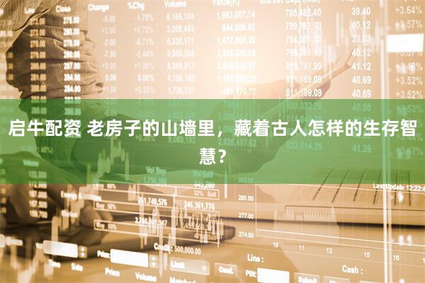 启牛配资 老房子的山墙里，藏着古人怎样的生存智慧？