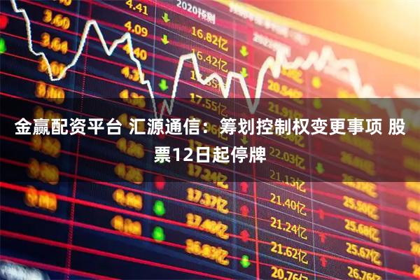 金赢配资平台 汇源通信：筹划控制权变更事项 股票12日起停牌