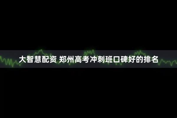大智慧配资 郑州高考冲刺班口碑好的排名