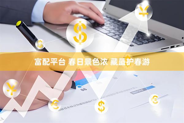 富配平台 春日景色浓 藏蓝护春游