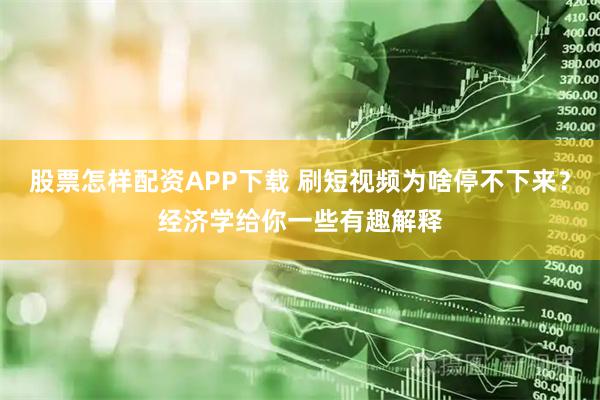 股票怎样配资APP下载 刷短视频为啥停不下来？经济学给你一些有趣解释