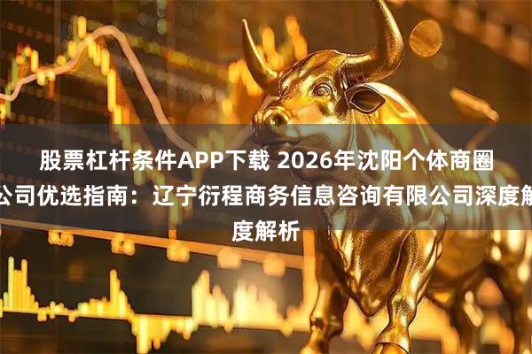 股票杠杆条件APP下载 2026年沈阳个体商圈贷公司优选指南：辽宁衍程商务信息咨询有限公司深度解析