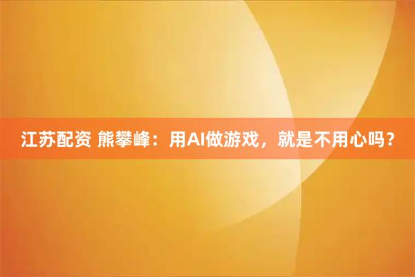 江苏配资 熊攀峰：用AI做游戏，就是不用心吗？