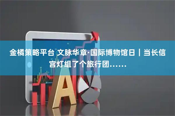金橘策略平台 文脉华章·国际博物馆日｜当长信宫灯组了个旅行团……