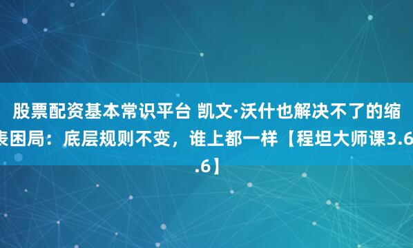 股票配资基本常识平台 凯文·沃什也解决不了的缩表困局：底层规则不变，谁上都一样【程坦大师课3.6】